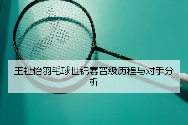 王祉怡羽毛球世锦赛晋级历程与对手分析
